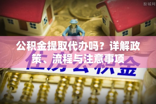 边坝公积金提取代办吗？详解政策、流程与注意事项