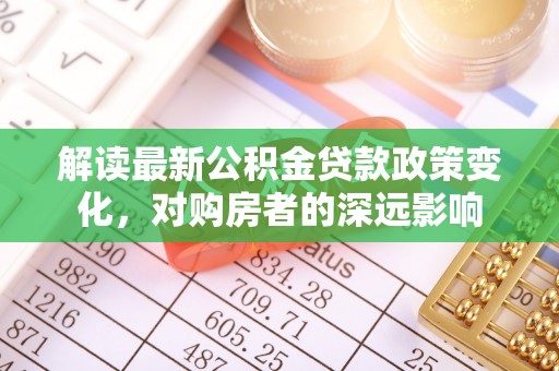 边坝解读最新公积金贷款政策变化，对购房者的深远影响