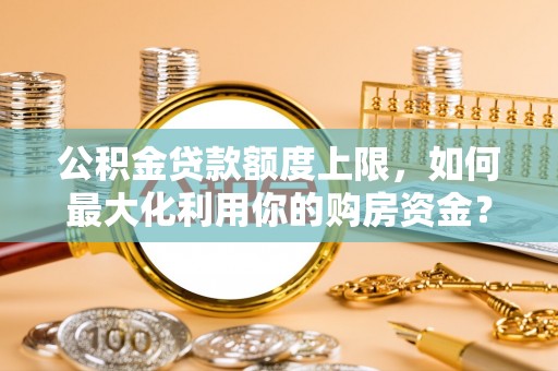 边坝公积金贷款额度上限，如何最大化利用你的购房资金？