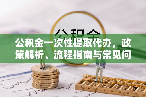 边坝公积金一次性提取代办，政策解析、流程指南与常见问题解答