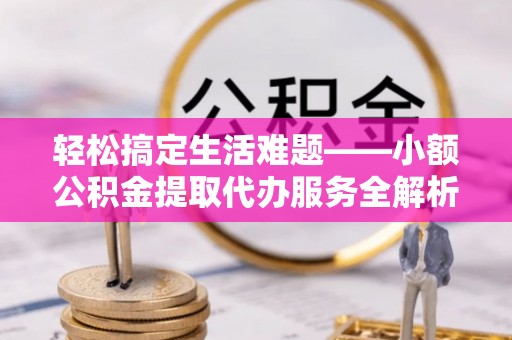 边坝轻松搞定生活难题——小额公积金提取代办服务全解析
