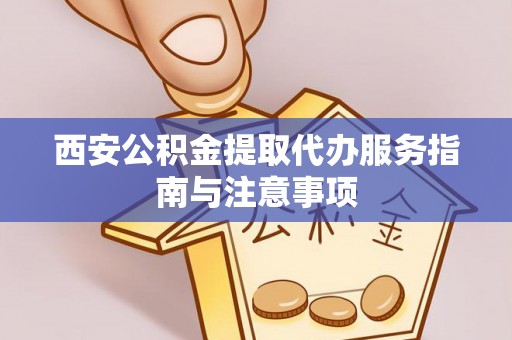 边坝西安公积金提取代办服务指南与注意事项