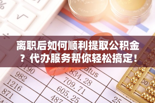 边坝离职后如何顺利提取公积金？代办服务帮你轻松搞定！