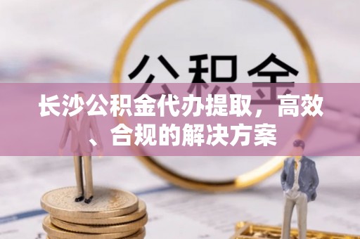 边坝长沙公积金代办提取，高效、合规的解决方案