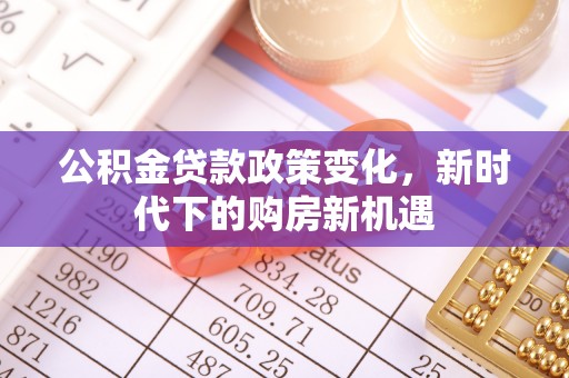 边坝公积金贷款政策变化，新时代下的购房新机遇