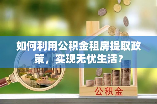 边坝如何利用公积金租房提取政策，实现无忧生活？