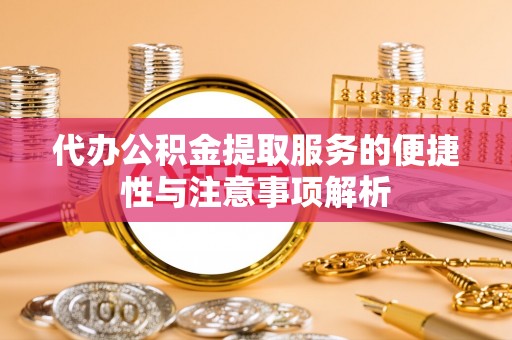 边坝代办公积金提取服务的便捷性与注意事项解析