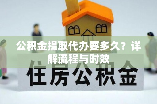 边坝公积金提取代办要多久？详解流程与时效