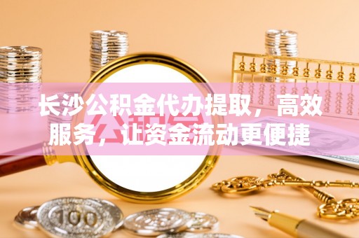 边坝长沙公积金代办提取，高效服务，让资金流动更便捷