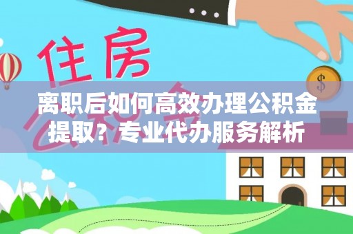 边坝离职后如何高效办理公积金提取？专业代办服务解析
