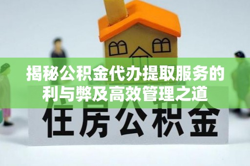 边坝揭秘公积金代办提取服务的利与弊及高效管理之道