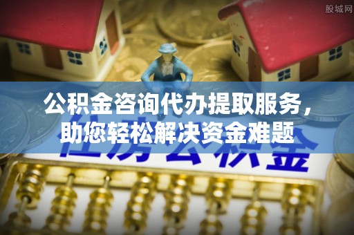 边坝公积金咨询代办提取服务，助您轻松解决资金难题