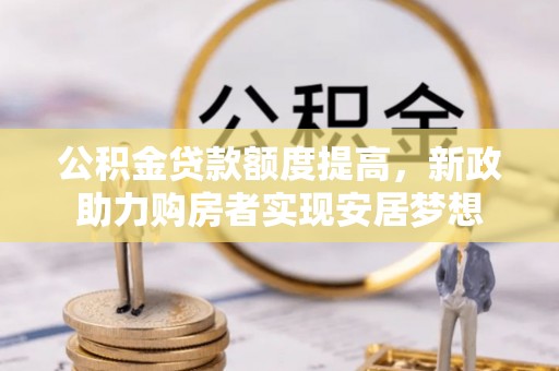 边坝公积金贷款额度提高，新政助力购房者实现安居梦想