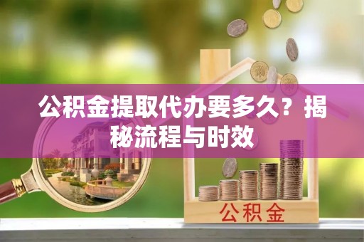 边坝公积金提取代办要多久？揭秘流程与时效