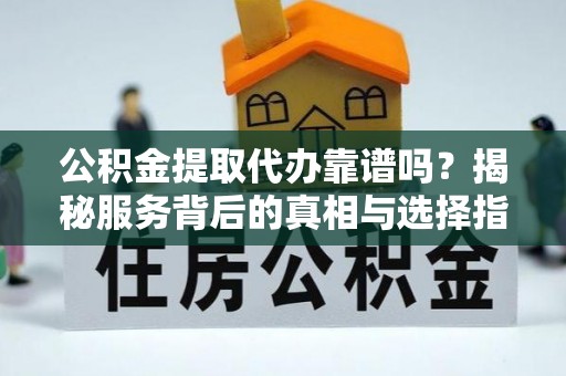 边坝公积金提取代办靠谱吗？揭秘服务背后的真相与选择指南
