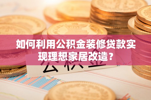 边坝如何利用公积金装修贷款实现理想家居改造？
