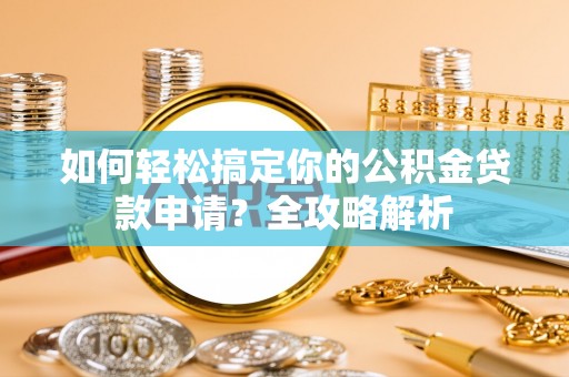 边坝如何轻松搞定你的公积金贷款申请？全攻略解析