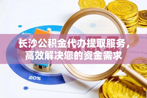 边坝长沙公积金代办提取服务，高效解决您的资金需求