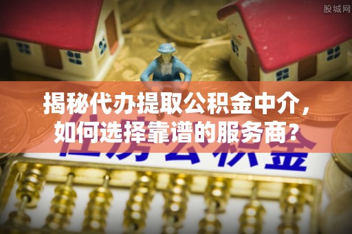 边坝揭秘代办提取公积金中介，如何选择靠谱的服务商？