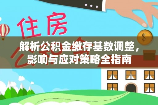 边坝解析公积金缴存基数调整，影响与应对策略全指南