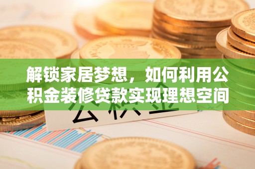 边坝解锁家居梦想，如何利用公积金装修贷款实现理想空间