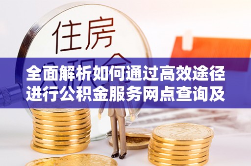 边坝全面解析如何通过高效途径进行公积金服务网点查询及办理相关业务