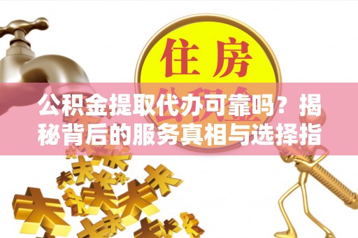 边坝公积金提取代办可靠吗？揭秘背后的服务真相与选择指南