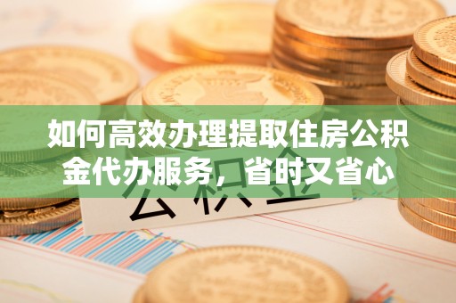 边坝如何高效办理提取住房公积金代办服务，省时又省心