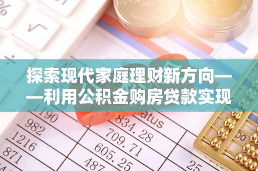 边坝探索现代家庭理财新方向——利用公积金购房贷款实现安居梦想