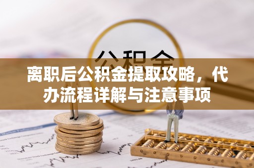 边坝离职后公积金提取攻略，代办流程详解与注意事项