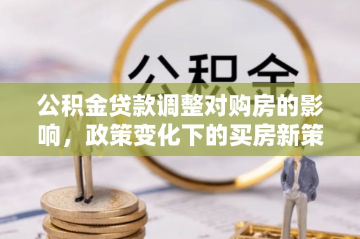 边坝公积金贷款调整对购房的影响，政策变化下的买房新策略