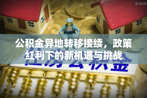 边坝公积金异地转移接续，政策红利下的新机遇与挑战