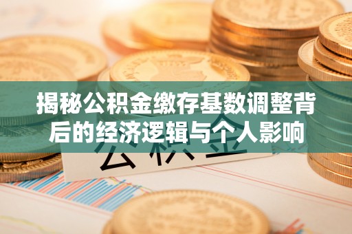 边坝揭秘公积金缴存基数调整背后的经济逻辑与个人影响