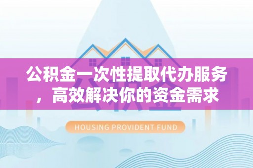 边坝公积金一次性提取代办服务，高效解决你的资金需求