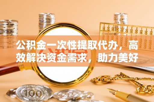 边坝公积金一次性提取代办，高效解决资金需求，助力美好生活规划
