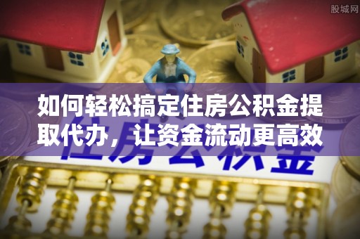 边坝如何轻松搞定住房公积金提取代办，让资金流动更高效