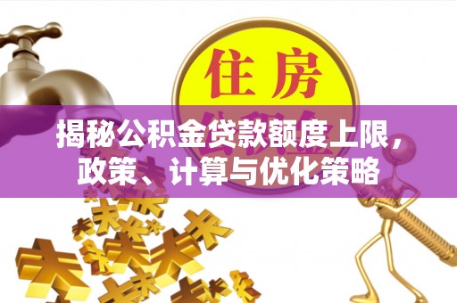 边坝揭秘公积金贷款额度上限，政策、计算与优化策略