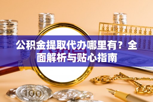 边坝公积金提取代办哪里有？全面解析与贴心指南
