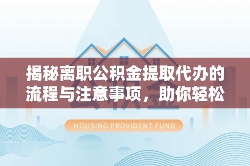 边坝揭秘离职公积金提取代办的流程与注意事项，助你轻松拿回属于自己的钱