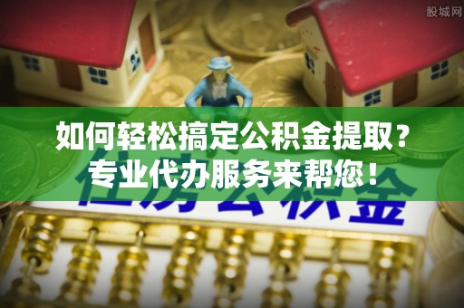 边坝如何轻松搞定公积金提取？专业代办服务来帮您！