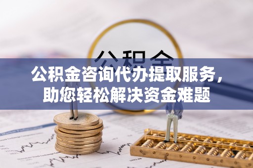 边坝公积金咨询代办提取服务，助您轻松解决资金难题