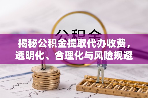 边坝揭秘公积金提取代办收费，透明化、合理化与风险规避之道