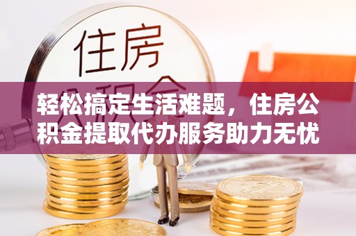 边坝轻松搞定生活难题，住房公积金提取代办服务助力无忧未来