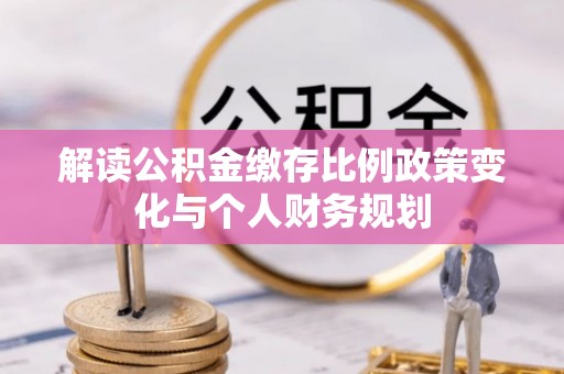 边坝解读公积金缴存比例政策变化与个人财务规划