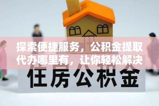 边坝探索便捷服务，公积金提取代办哪里有，让你轻松解决烦恼