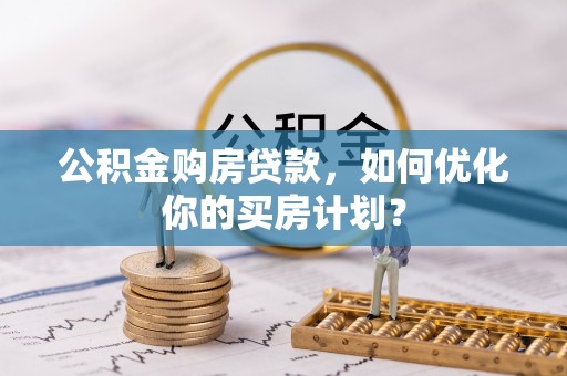 边坝公积金购房贷款，如何优化你的买房计划？