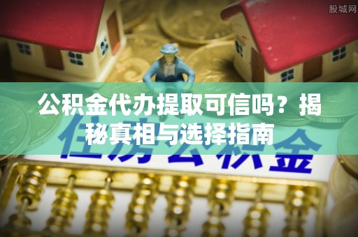 边坝公积金代办提取可信吗？揭秘真相与选择指南
