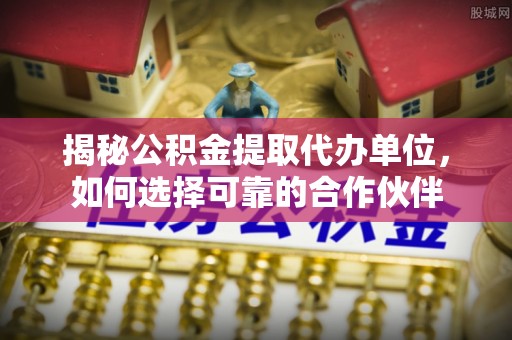 边坝揭秘公积金提取代办单位，如何选择可靠的合作伙伴