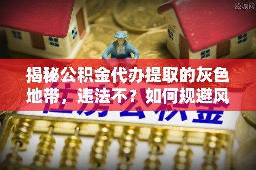 边坝揭秘公积金代办提取的灰色地带，违法不？如何规避风险？