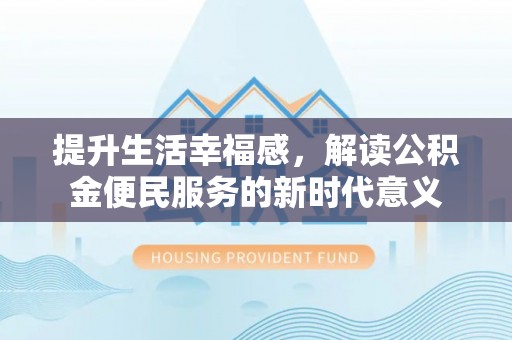 边坝提升生活幸福感，解读公积金便民服务的新时代意义